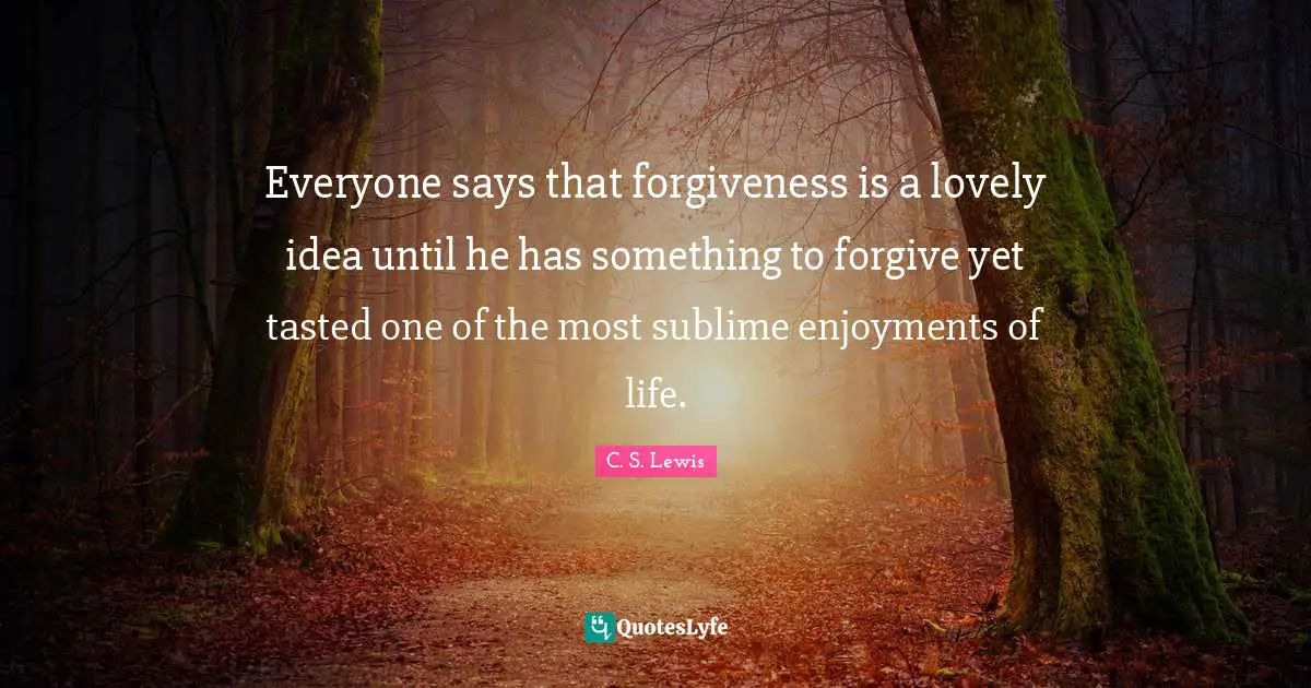 Everyone says that forgiveness is a lovely idea until he has something to forgive yet tasted one of the most sublime enjoyments of life.