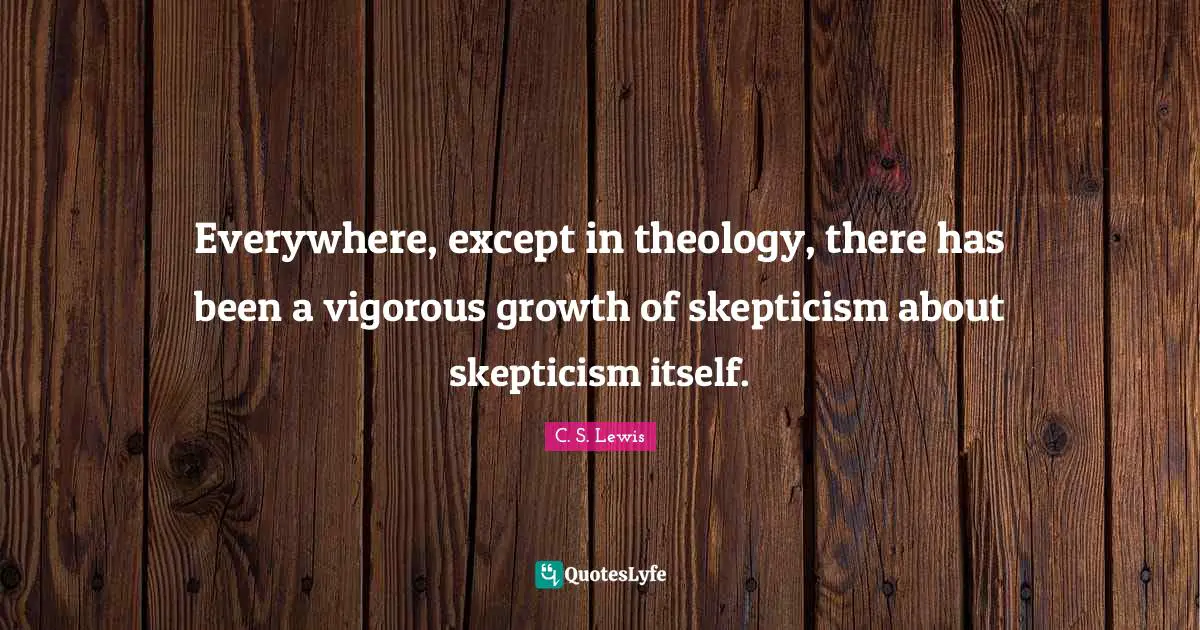 Everywhere, except in theology, there has been a vigorous growth of skepticism about skepticism itself.