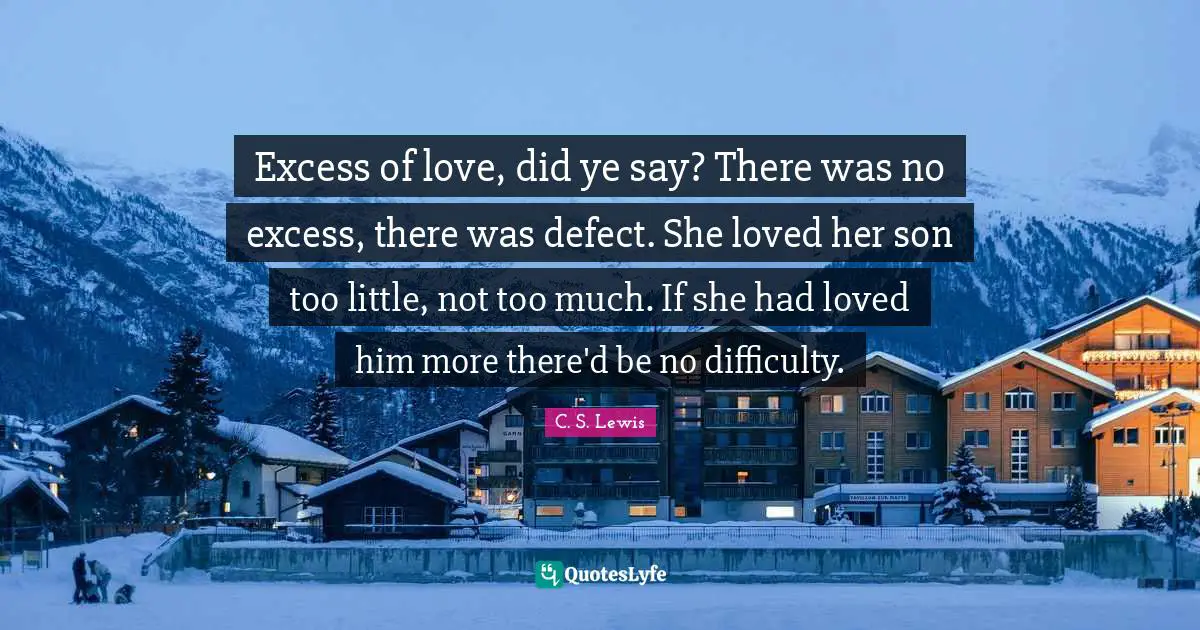 Excess of love, did ye say? There was no excess, there was defect. She loved her son too little, not too much. If she had loved him more there'd be no difficulty.