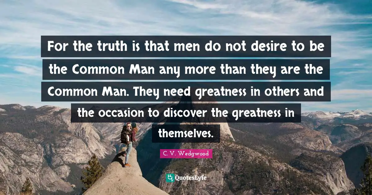 For the truth is that men do not desire to be the Common Man any more than they are the Common Man. They need greatness in others and the occasion to discover the greatness in themselves.