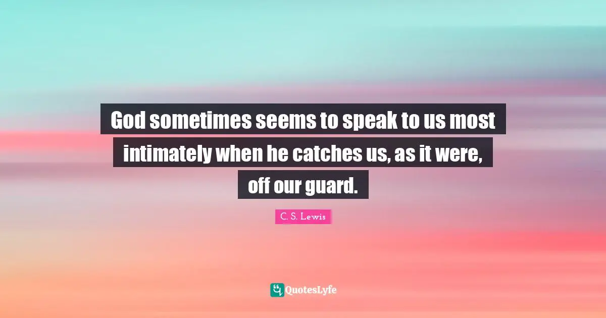 God sometimes seems to speak to us most intimately when he catches us, as it were, off our guard.