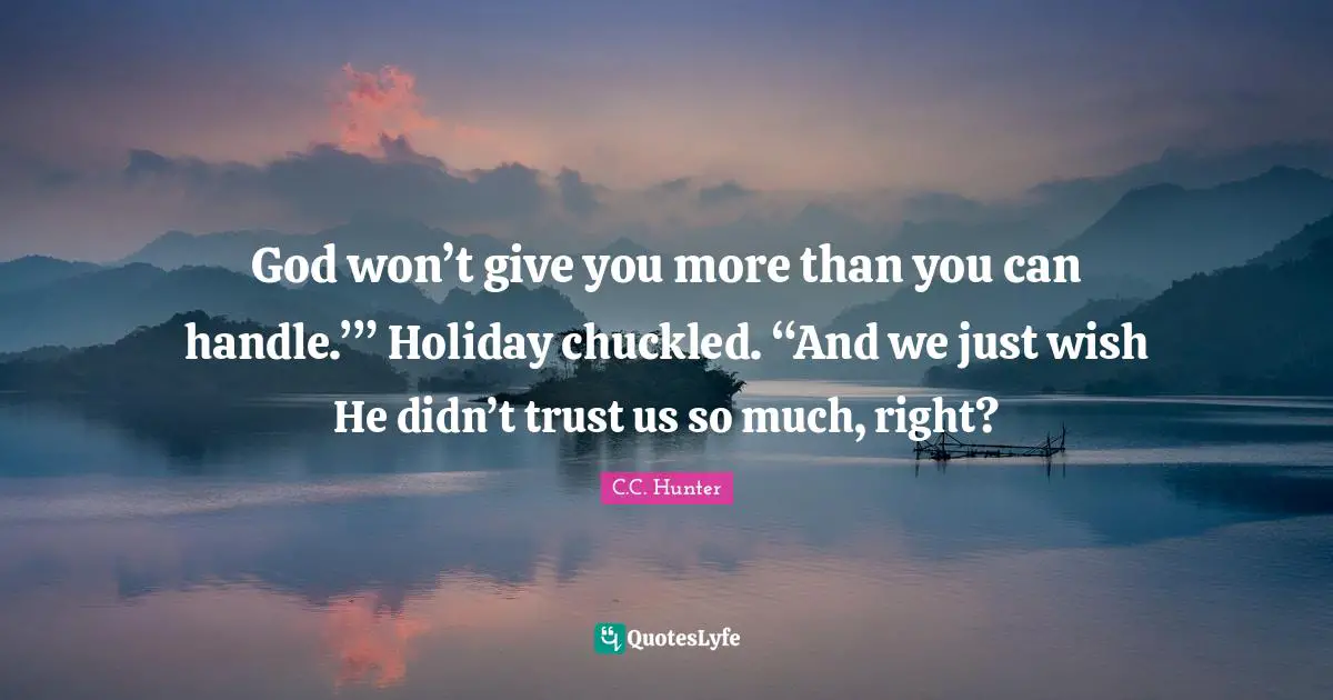 God won’t give you more than you can handle.’” Holiday chuckled. “And we just wish He didn’t trust us so much, right?