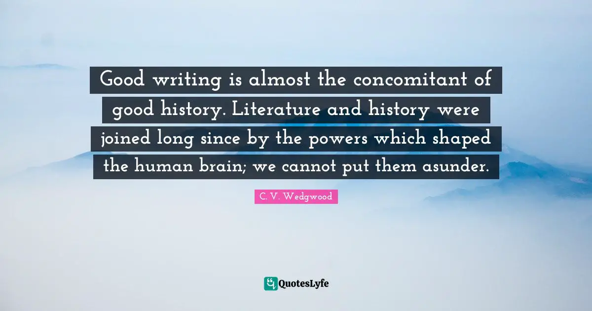 Good writing is almost the concomitant of good history. Literature and history were joined long since by the powers which shaped the human brain; we cannot put them asunder.