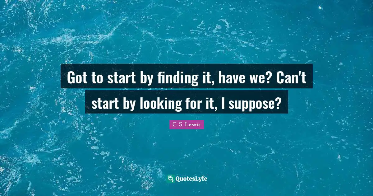 Got to start by finding it, have we? Can't start by looking for it, I suppose?