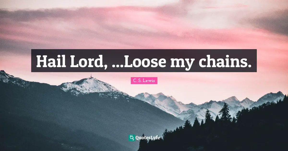 Hail Lord, ...Loose my chains.