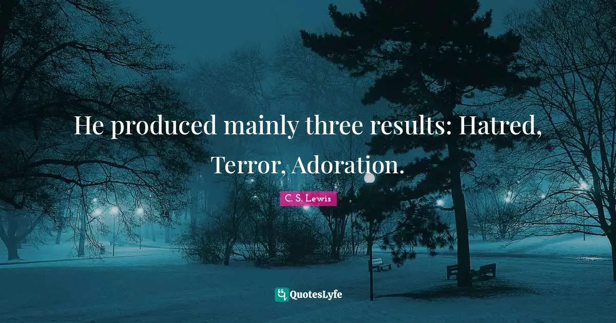 He produced mainly three results: Hatred, Terror, Adoration.