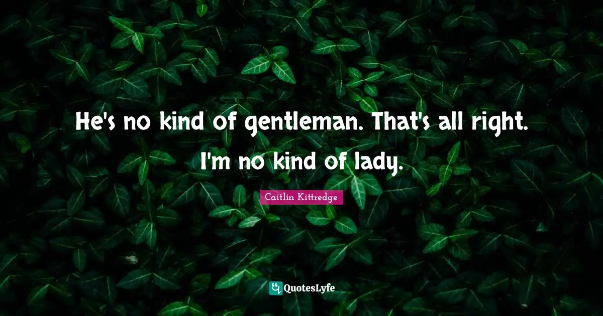 He's no kind of gentleman. That's all right. I'm no kind of lady.