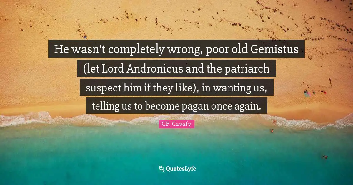 C.P. Cavafy Quotes: "He wasn't completely wrong, poor old Gemistus (let Lord Andronicus and the patriarch suspect him if they like), in wanting us, telling us to become pagan once again."