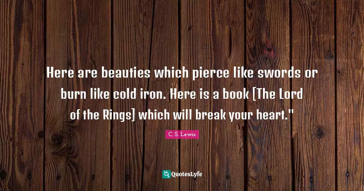 Here are beauties which pierce like swords or burn like cold iron. Here is a book [The Lord of the Rings] which will break your heart."