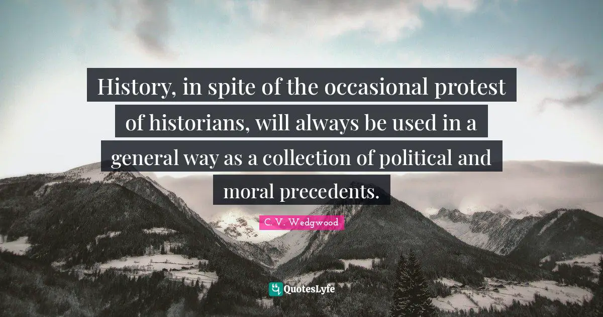 History, in spite of the occasional protest of historians, will always be used in a general way as a collection of political and moral precedents.