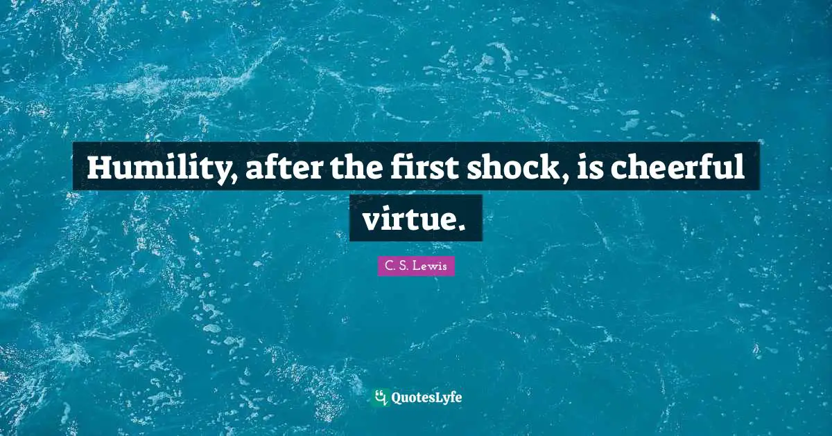 Humility, after the first shock, is cheerful virtue.