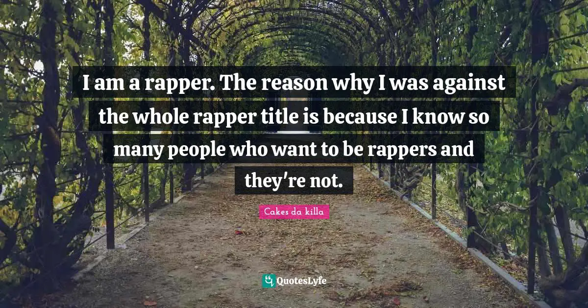 I am a rapper. The reason why I was against the whole rapper title is because I know so many people who want to be rappers and they're not.