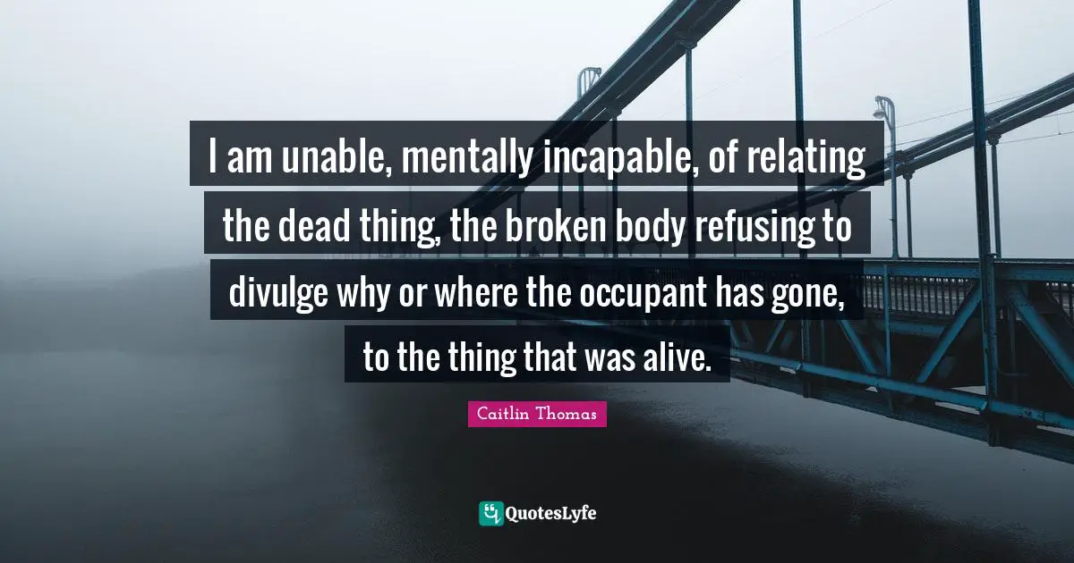 Divulge Quotes: "I am unable, mentally incapable, of relating the dead thing, the broken body refusing to divulge why or where the occupant has gone, to the thing that was alive."