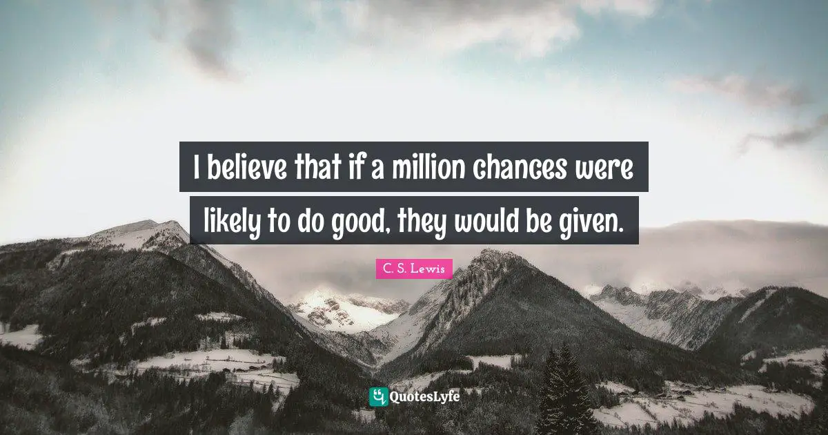 I believe that if a million chances were likely to do good, they would be given.