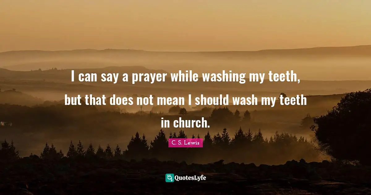 I can say a prayer while washing my teeth, but that does not mean I should wash my teeth in church.