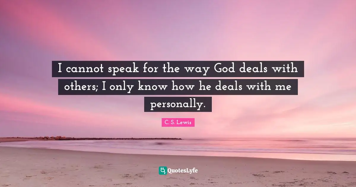 I cannot speak for the way God deals with others; I only know how he deals with me personally.