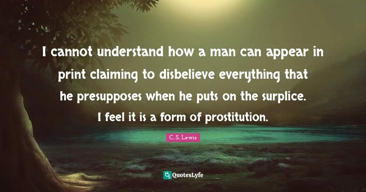 I cannot understand how a man can appear in print claiming to disbelieve everything that he presupposes when he puts on the surplice. I feel it is a form of prostitution.
