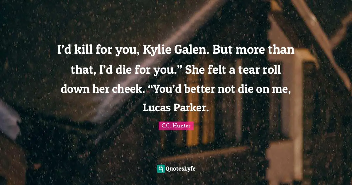 I’d kill for you, Kylie Galen. But more than that, I’d die for you.” She felt a tear roll down her cheek. “You’d better not die on me, Lucas Parker.