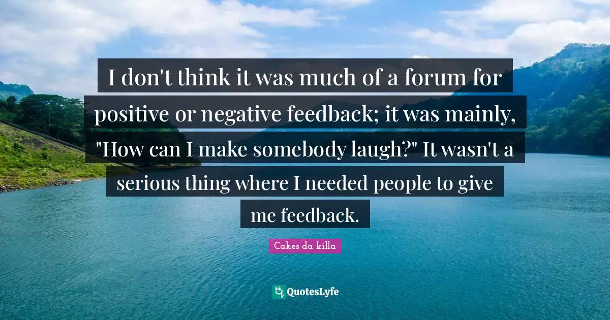 I don't think it was much of a forum for positive or negative feedback; it was mainly, "How can I make somebody laugh?" It wasn't a serious thing where I needed people to give me feedback.