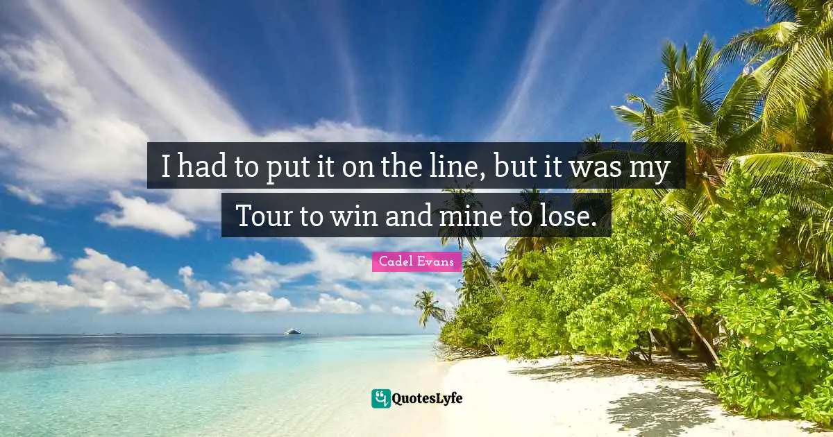 I had to put it on the line, but it was my Tour to win and mine to lose.
