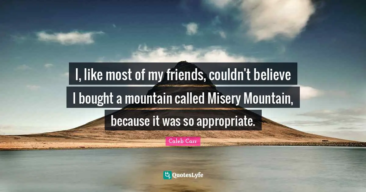 Caleb Carr Quotes: "I, like most of my friends, couldn't believe I bought a mountain called Misery Mountain, because it was so appropriate."