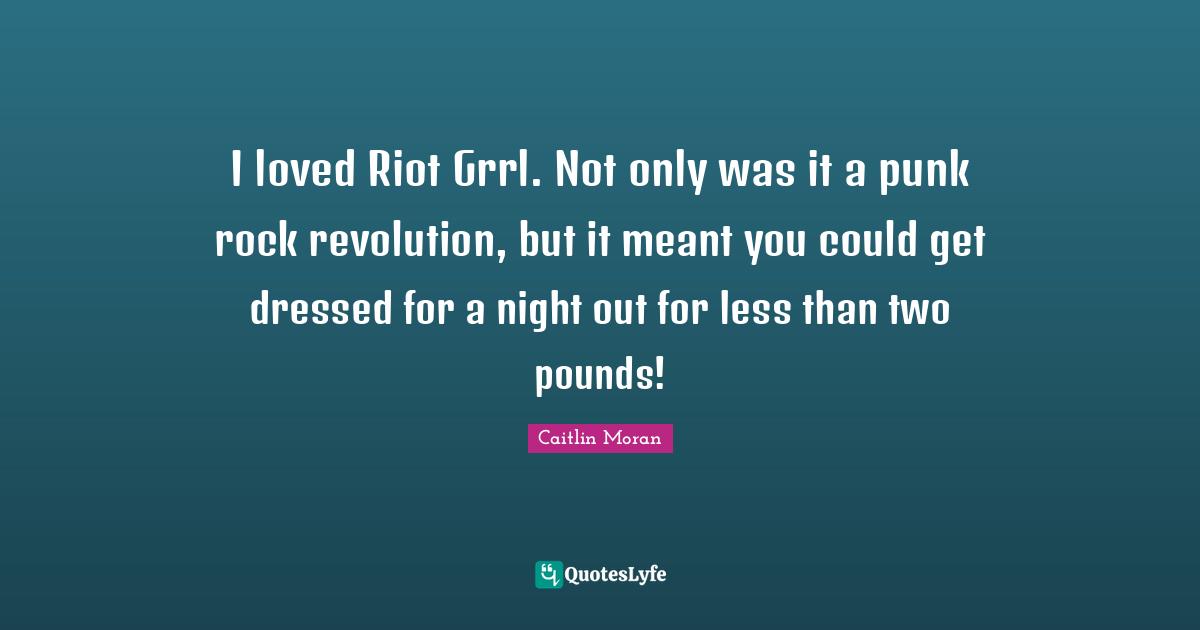 I loved Riot Grrl. Not only was it a punk rock revolution, but it meant you could get dressed for a night out for less than two pounds!
