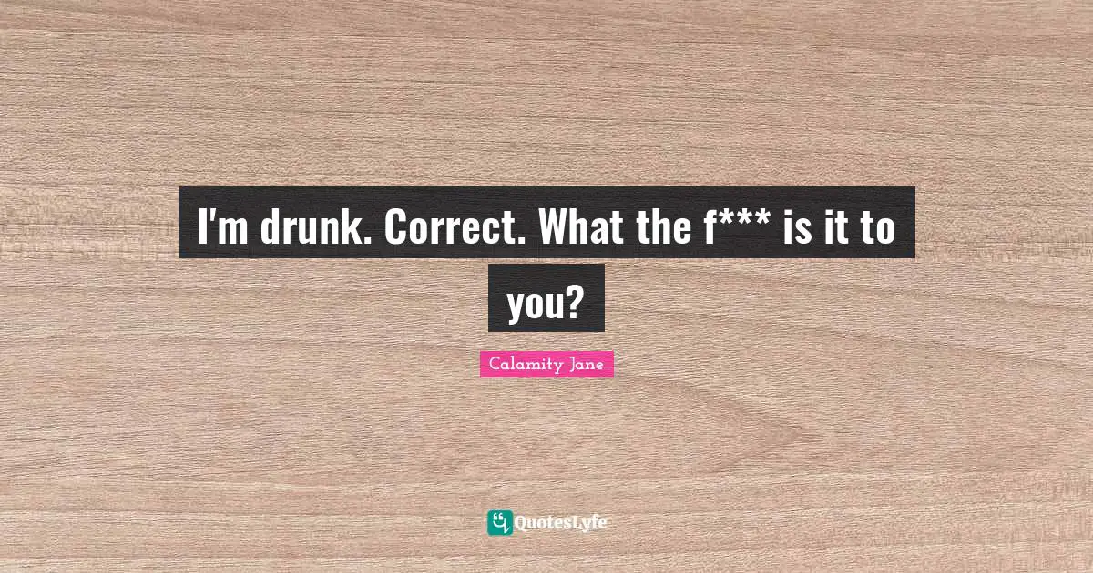 I'm drunk. Correct. What the f*** is it to you?