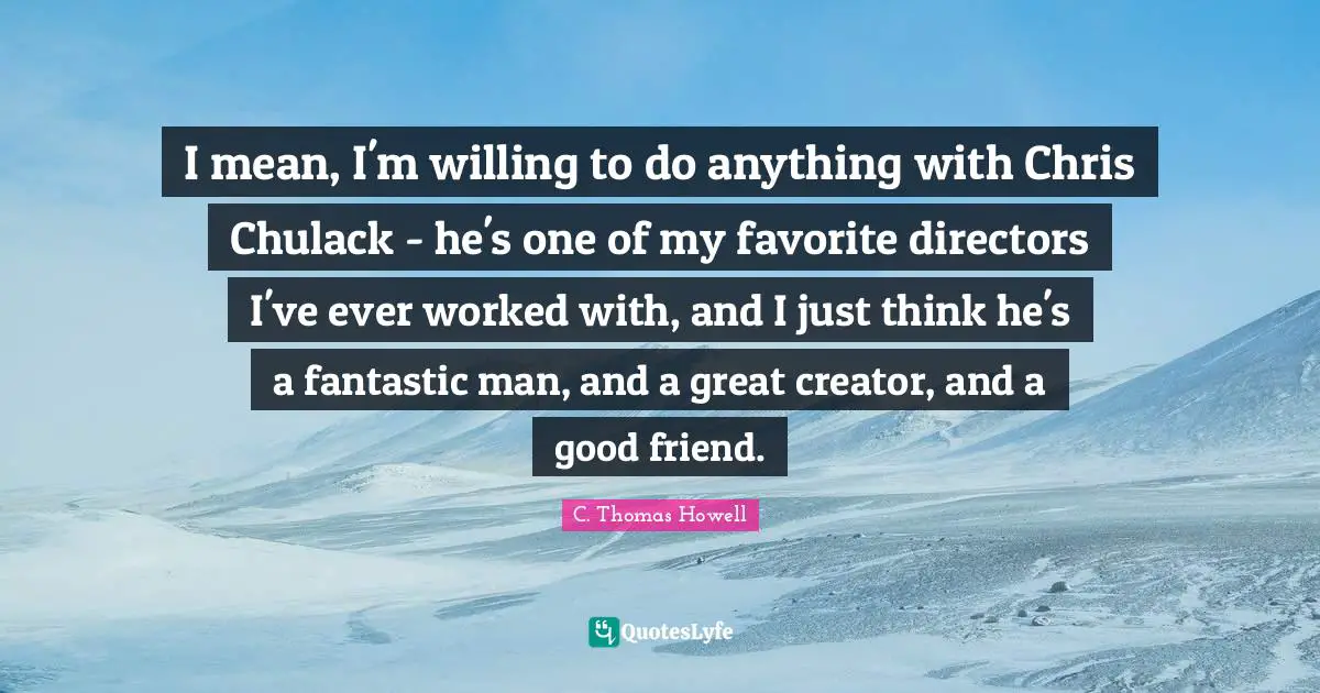 I mean, I'm willing to do anything with Chris Chulack - he's one of my favorite directors I've ever worked with, and I just think he's a fantastic man, and a great creator, and a good friend.