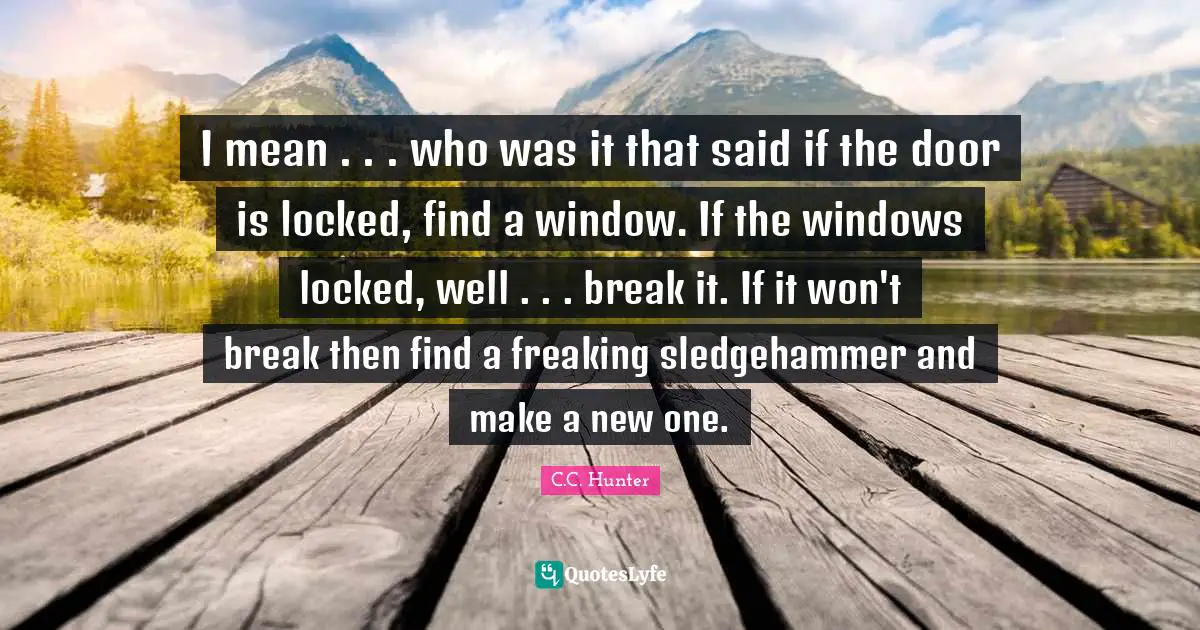 I mean . . . who was it that said if the door is locked, find a window. If the windows locked, well . . . break it. If it won't break then find a freaking sledgehammer and make a new one.