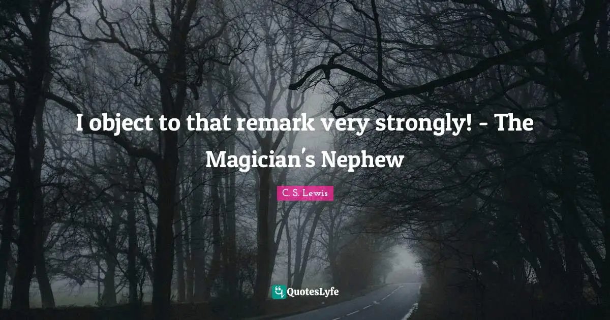 I object to that remark very strongly! - The Magician's Nephew