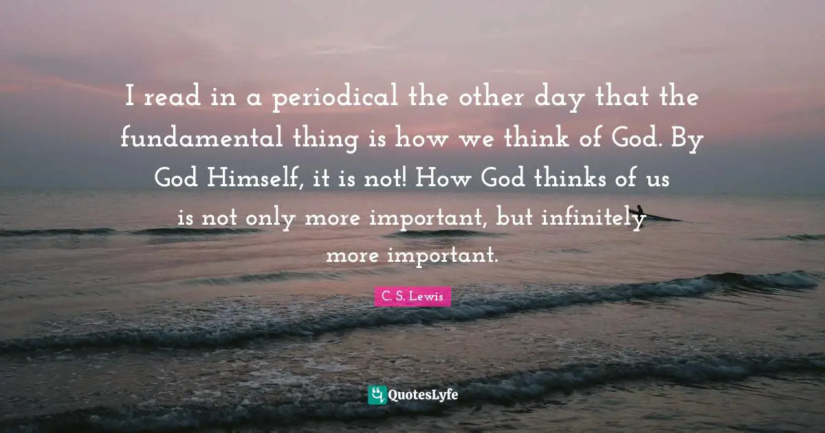 I read in a periodical the other day that the fundamental thing is how we think of God. By God Himself, it is not! How God thinks of us is not only more important, but infinitely more important.