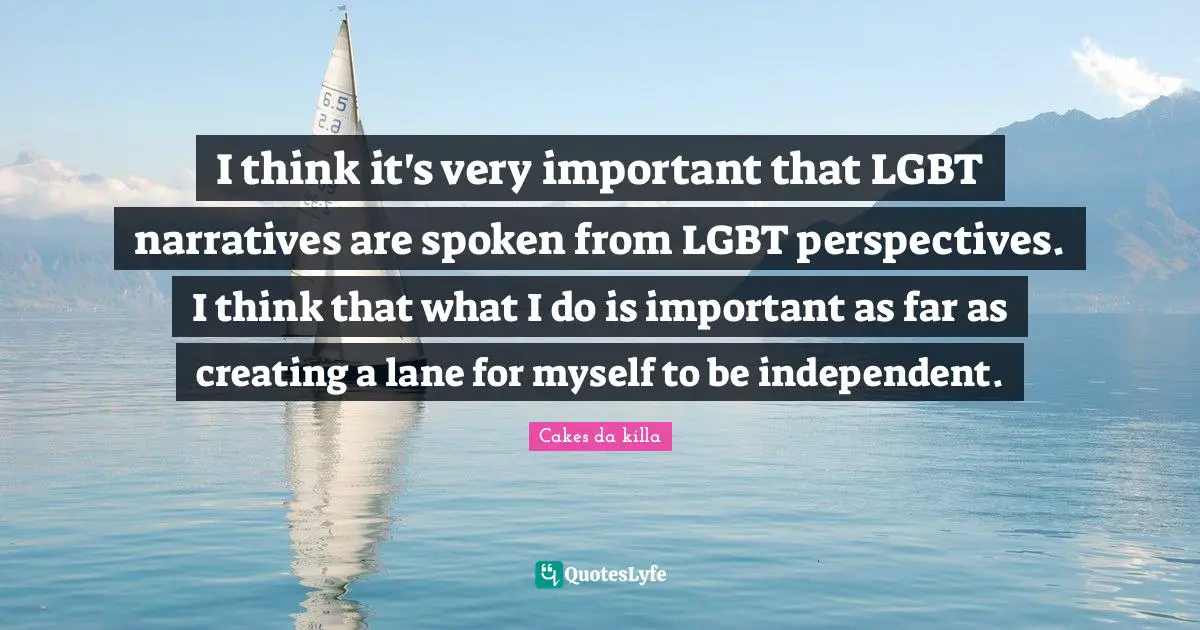 I think it's very important that LGBT narratives are spoken from LGBT perspectives. I think that what I do is important as far as creating a lane for myself to be independent.