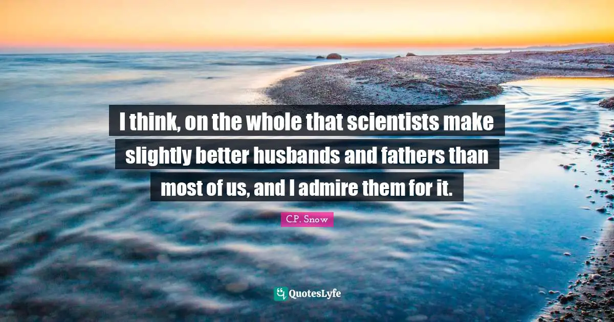 I think, on the whole that scientists make slightly better husbands and fathers than most of us, and I admire them for it.