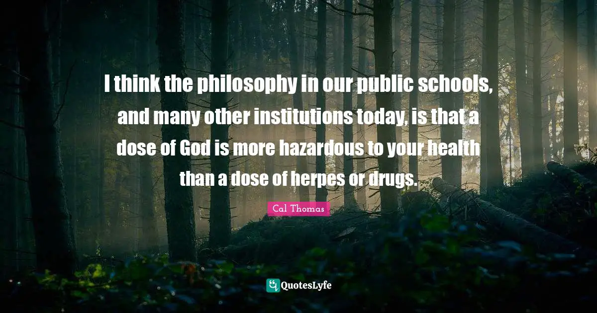 I think the philosophy in our public schools, and many other institutions today, is that a dose of God is more hazardous to your health than a dose of herpes or drugs.