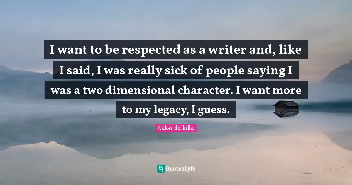 I want to be respected as a writer and, like I said, I was really sick of people saying I was a two dimensional character. I want more to my legacy, I guess.