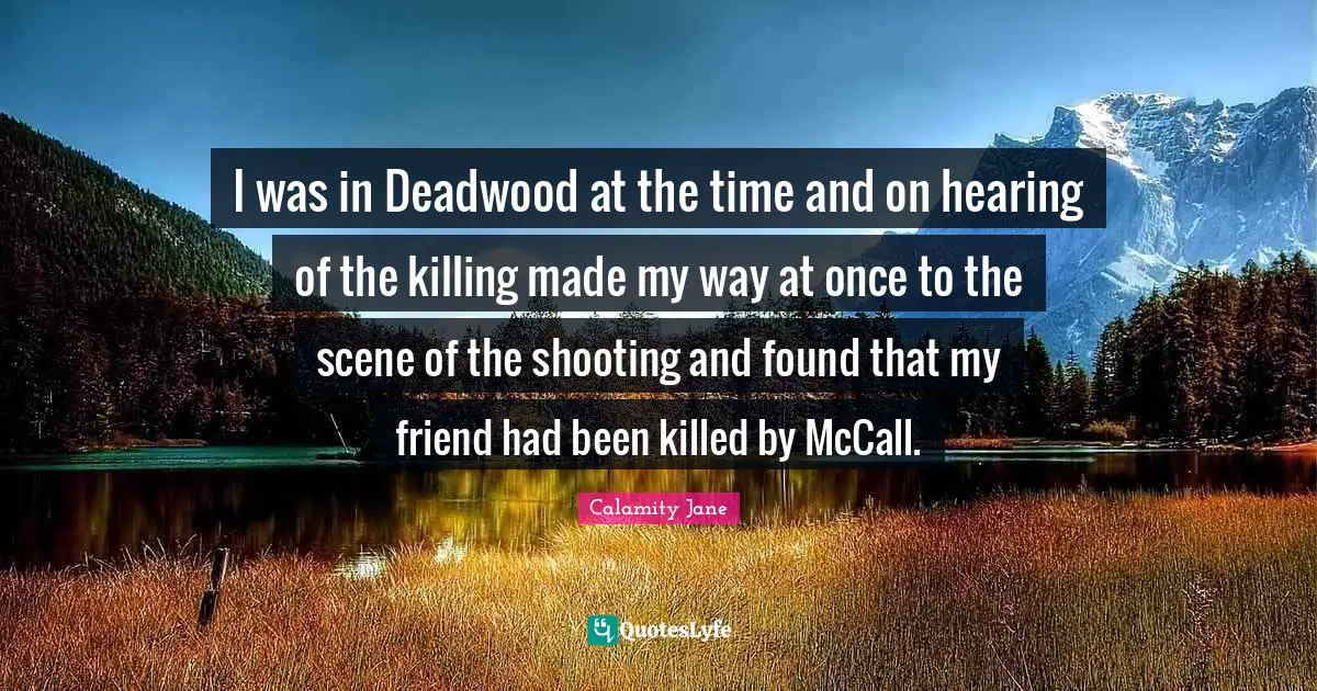 I was in Deadwood at the time and on hearing of the killing made my way at once to the scene of the shooting and found that my friend had been killed by McCall.