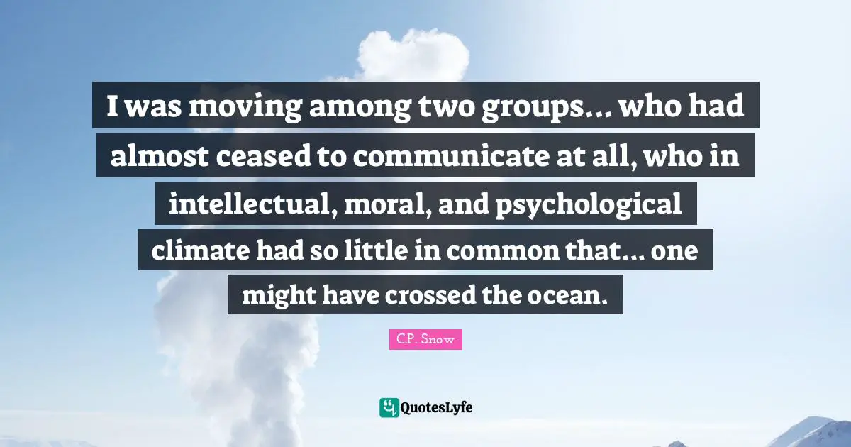 I was moving among two groups... who had almost ceased to communicate at all, who in intellectual, moral, and psychological climate had so little in common that... one might have crossed the ocean.