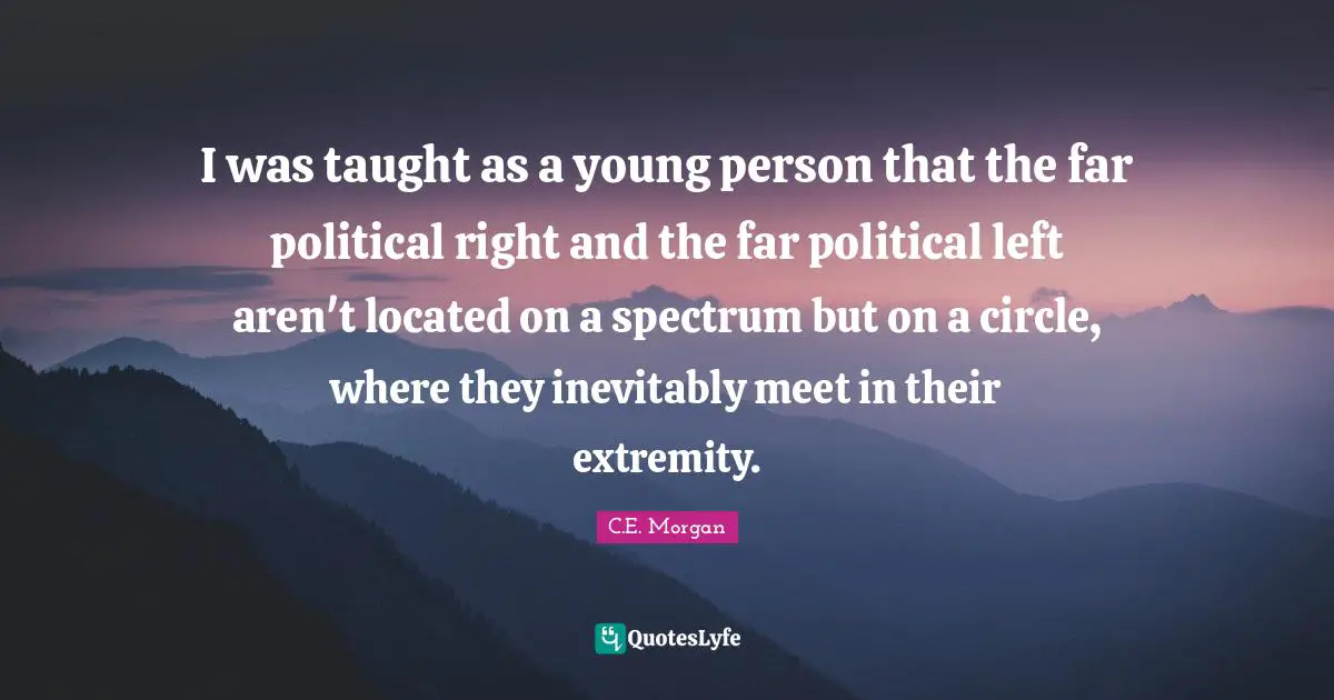 I was taught as a young person that the far political right and the far political left aren't located on a spectrum but on a circle, where they inevitably meet in their extremity.