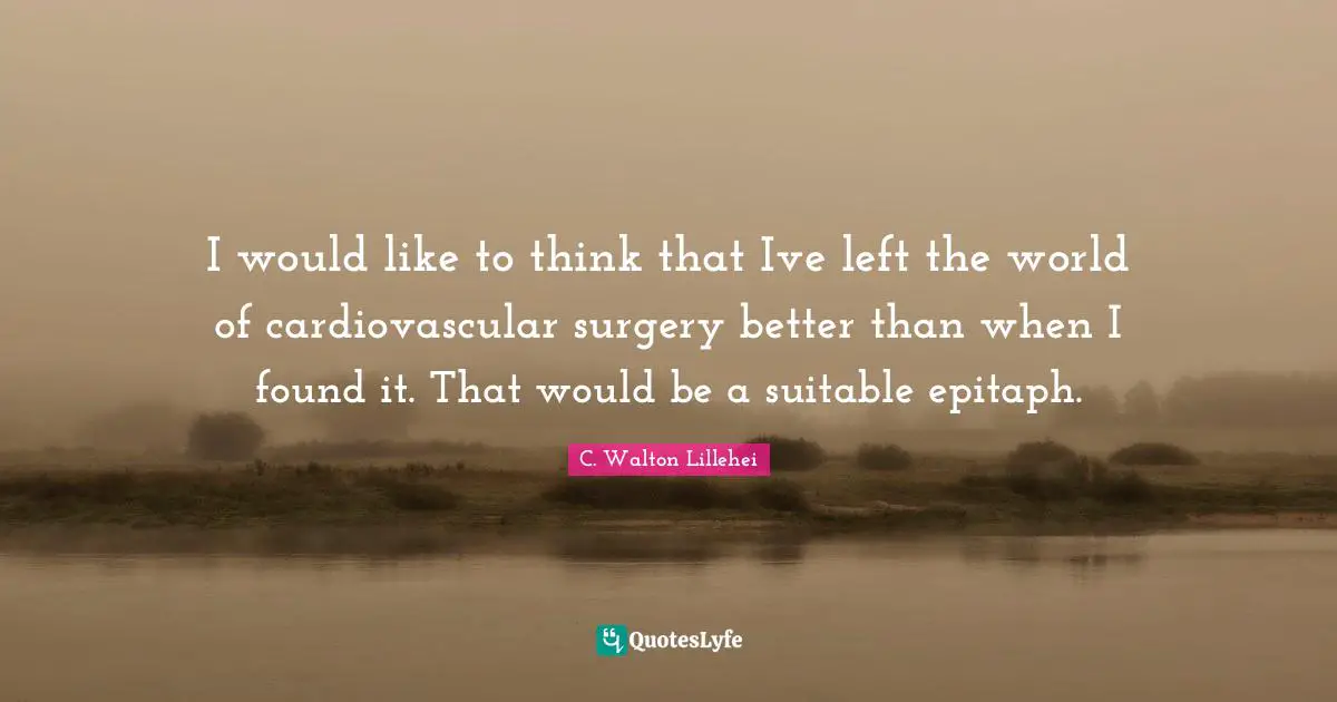 Epitaph Quotes: "I would like to think that Ive left the world of cardiovascular surgery better than when I found it. That would be a suitable epitaph."