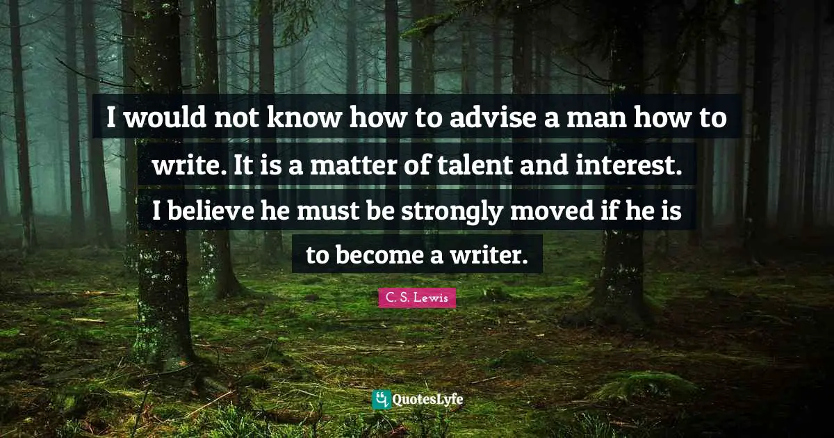 I would not know how to advise a man how to write. It is a matter of talent and interest. I believe he must be strongly moved if he is to become a writer.