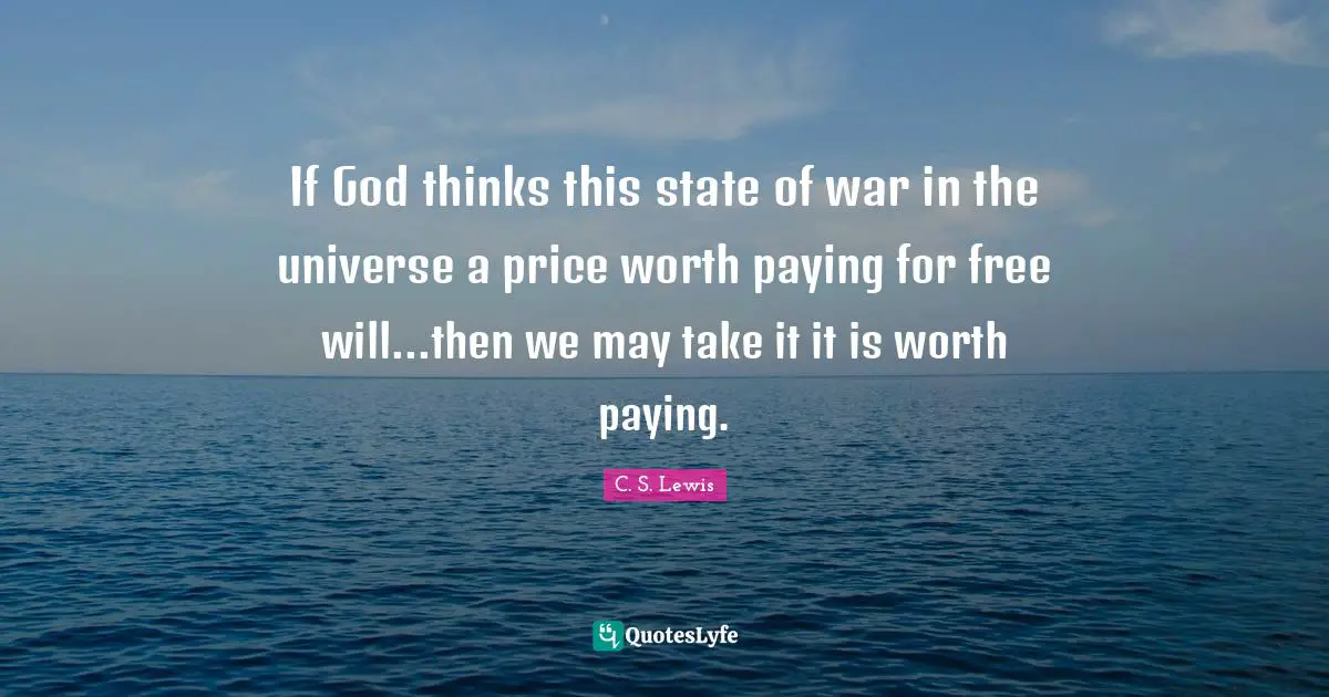 If God thinks this state of war in the universe a price worth paying for free will...then we may take it it is worth paying.