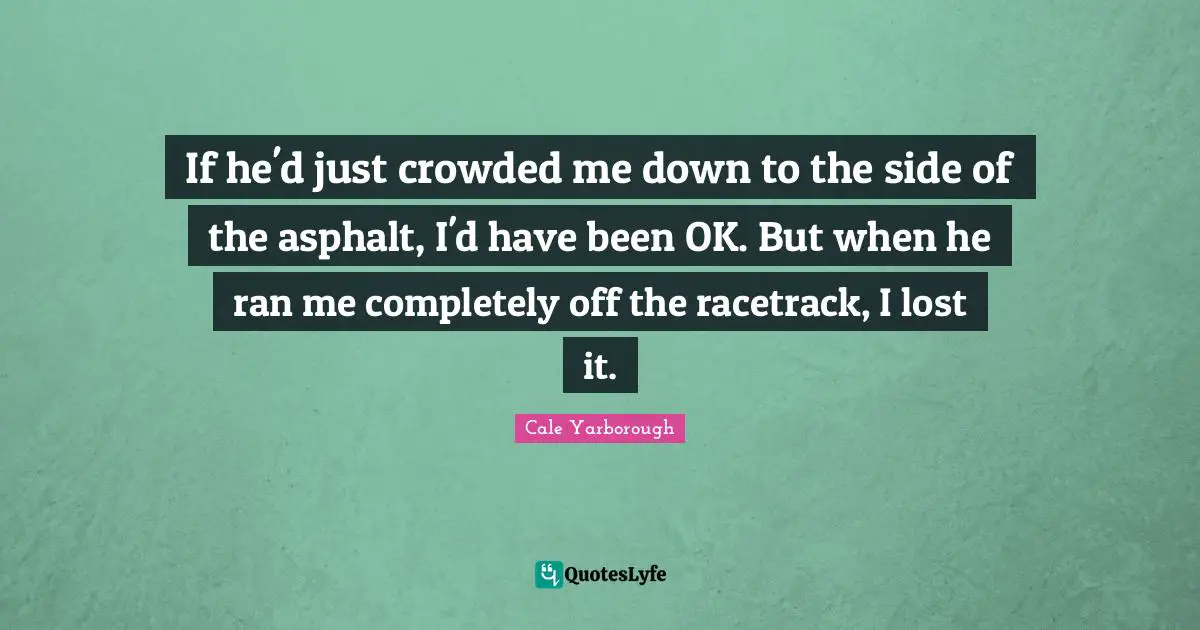 If he'd just crowded me down to the side of the asphalt, I'd have been OK. But when he ran me completely off the racetrack, I lost it.