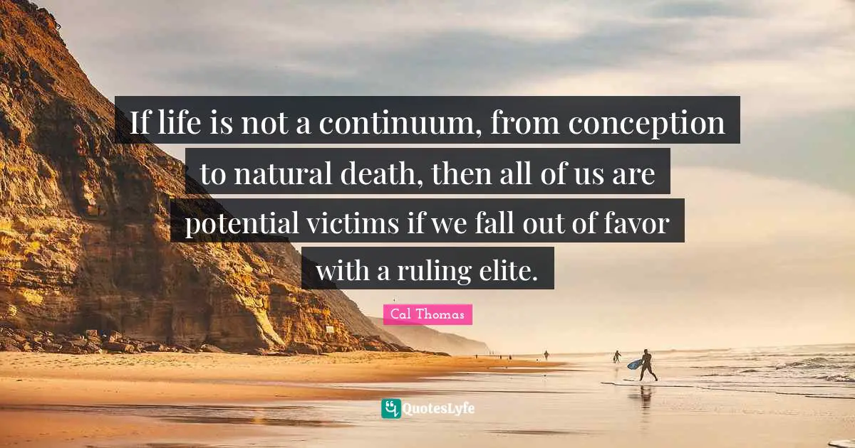 If life is not a continuum, from conception to natural death, then all of us are potential victims if we fall out of favor with a ruling elite.