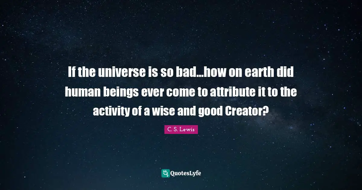 If the universe is so bad...how on earth did human beings ever come to attribute it to the activity of a wise and good Creator?