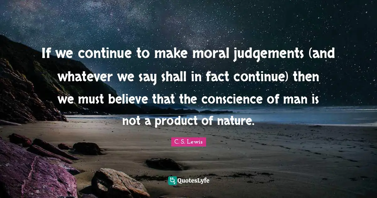If we continue to make moral judgements (and whatever we say shall in fact continue) then we must believe that the conscience of man is not a product of nature.