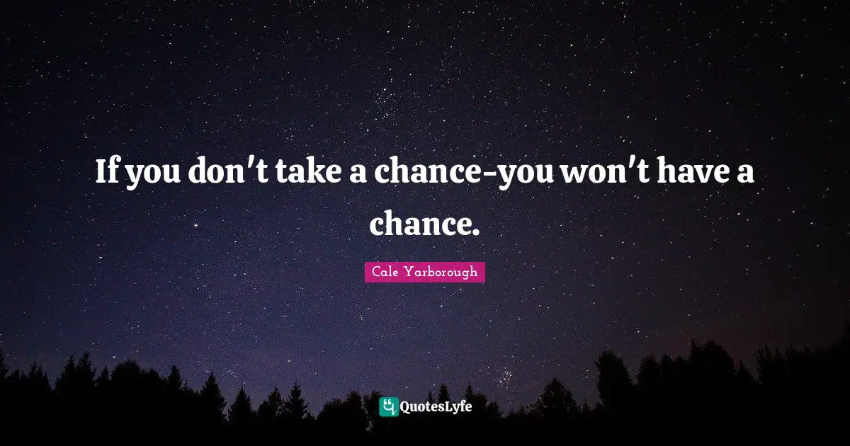 If you don't take a chance-you won't have a chance.