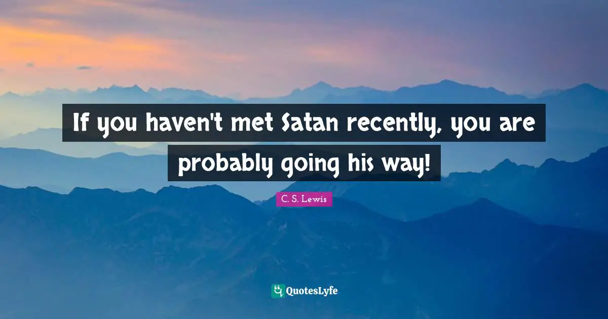 If you haven't met Satan recently, you are probably going his way!