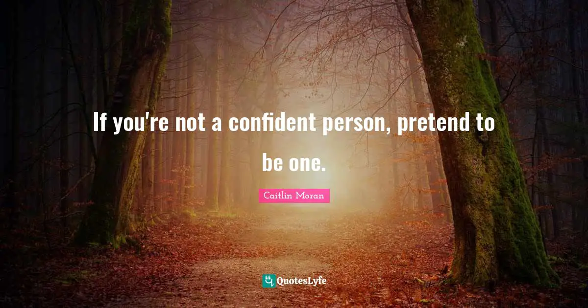 If you're not a confident person, pretend to be one.