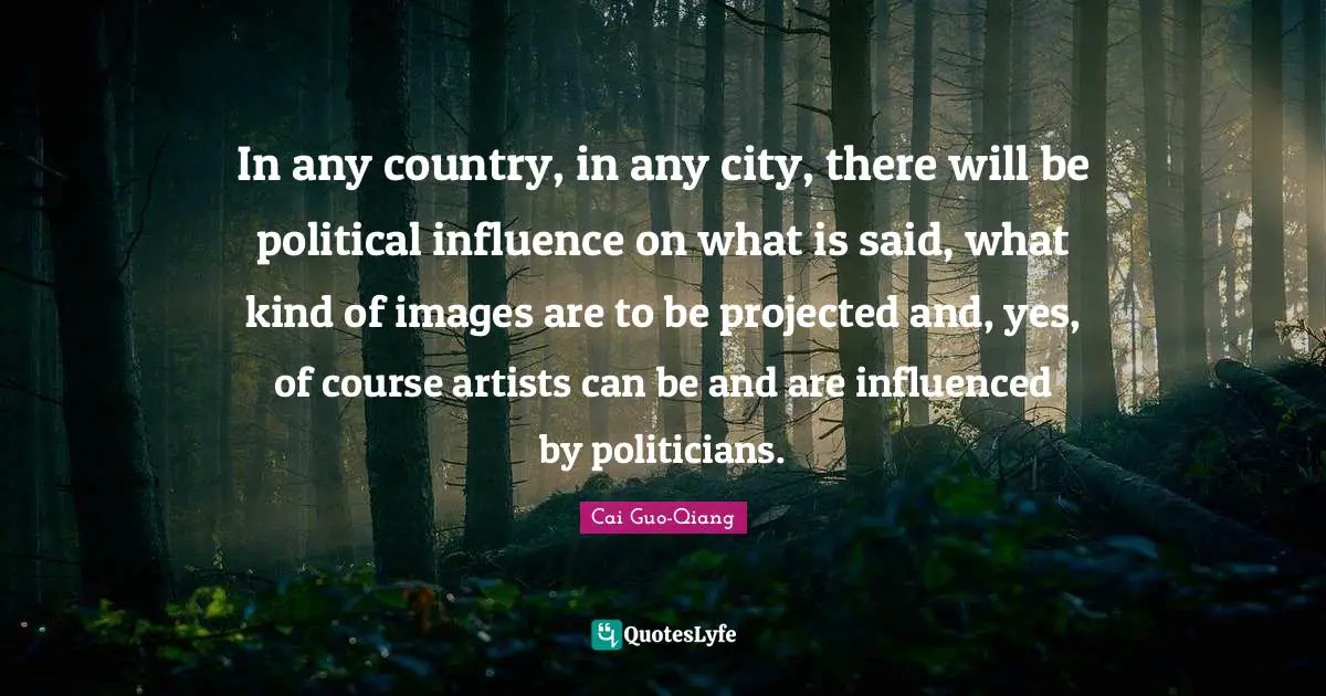 In any country, in any city, there will be political influence on what is said, what kind of images are to be projected and, yes, of course artists can be and are influenced by politicians.