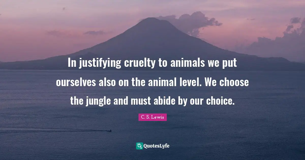 In justifying cruelty to animals we put ourselves also on the animal level. We choose the jungle and must abide by our choice.